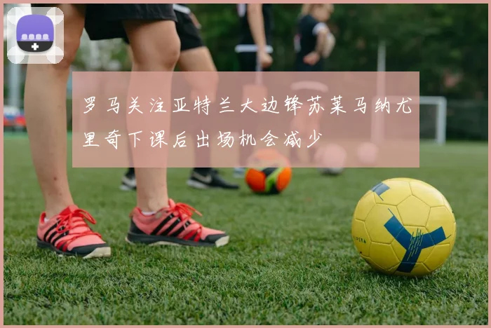 罗马关注亚特兰大边锋苏莱马纳尤里奇下课后出场机会减少