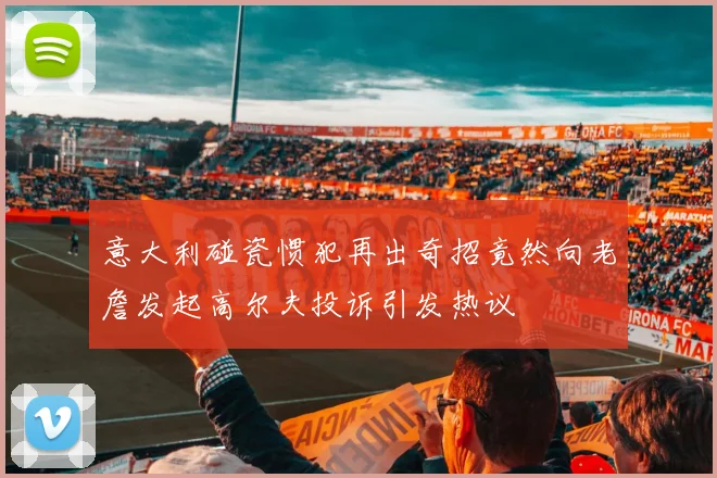 意大利碰瓷惯犯再出奇招竟然向老詹发起高尔夫投诉引发热议