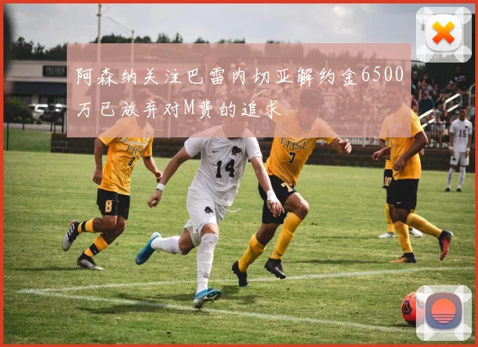 阿森纳关注巴雷内切亚解约金6500万已放弃对M费的追求