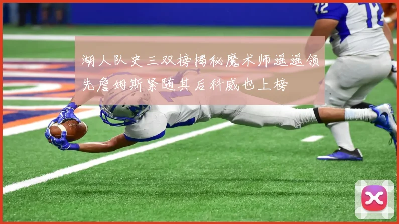 湖人队史三双榜揭秘魔术师遥遥领先詹姆斯紧随其后科威也上榜