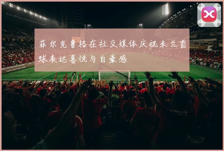 菲尔克鲁格在社交媒体庆祝米兰首球表达喜悦与自豪感