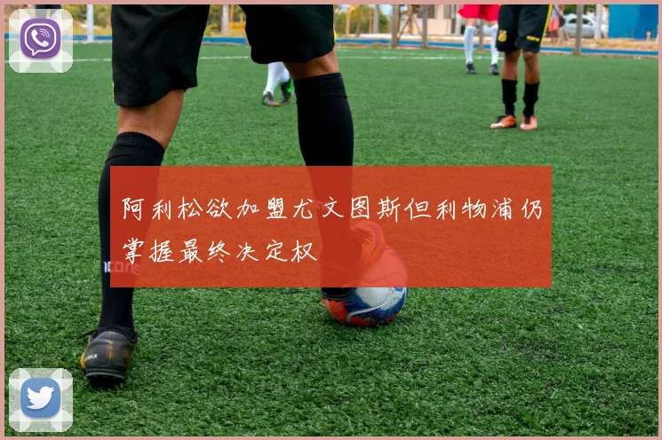 阿利松欲加盟尤文图斯但利物浦仍掌握最终决定权