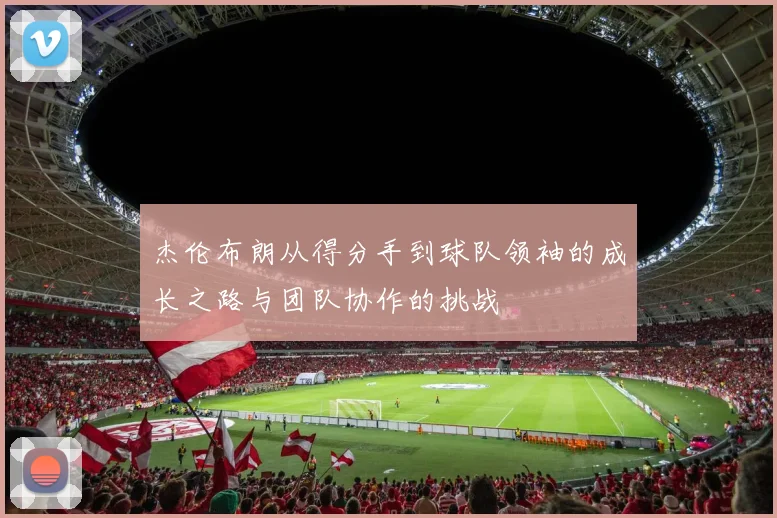 杰伦布朗从得分手到球队领袖的成长之路与团队协作的挑战