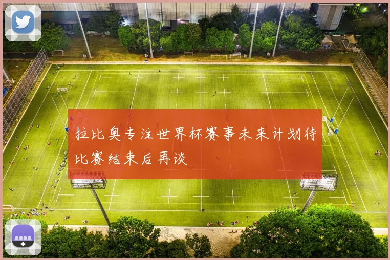 拉比奥专注世界杯赛事未来计划待比赛结束后再谈