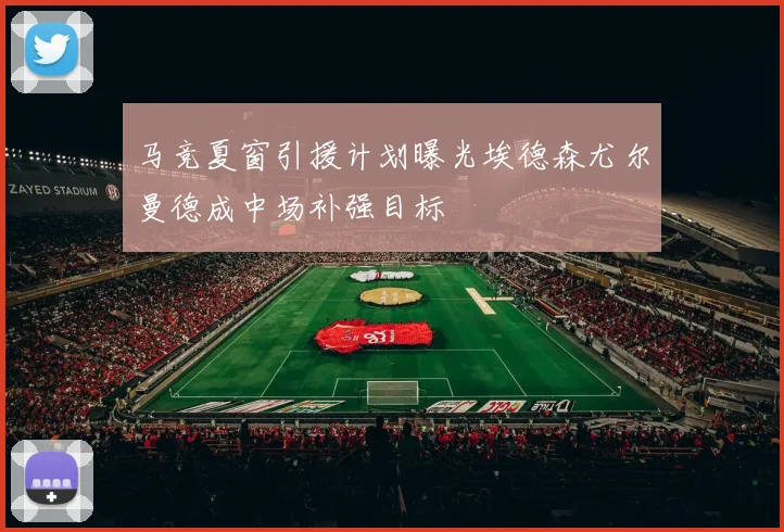 马竞夏窗引援计划曝光埃德森尤尔曼德成中场补强目标