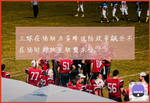 三球在场助力黄蜂攻防效率飙升不在场时却跌至联盟末位