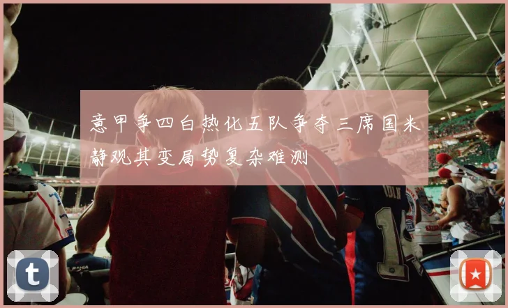 意甲争四白热化五队争夺三席国米静观其变局势复杂难测