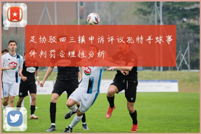 足协驳回三镇申诉评议孔特手球事件判罚合理性分析