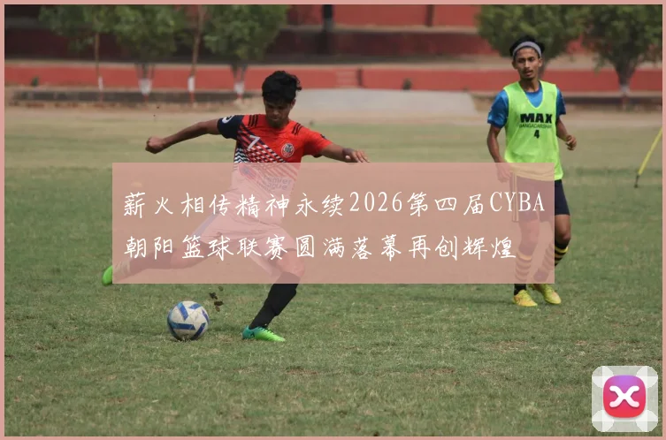薪火相传精神永续2026第四届CYBA朝阳篮球联赛圆满落幕再创辉煌