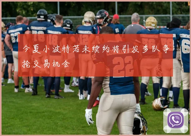 今夏小波特若未续约将引发多队争抢交易机会