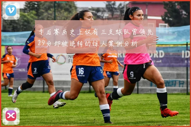 季后赛历史上仅有三支球队曾领先29分却被逆转的惊人案例分析