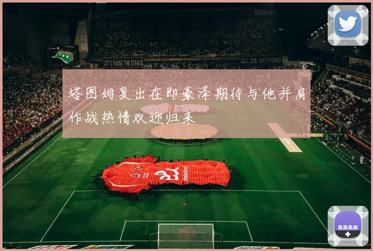 塔图姆复出在即豪泽期待与他并肩作战热情欢迎归来