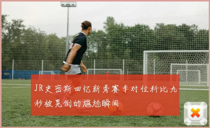 JR史密斯回忆新秀赛季对位科比九秒被晃倒的尴尬瞬间