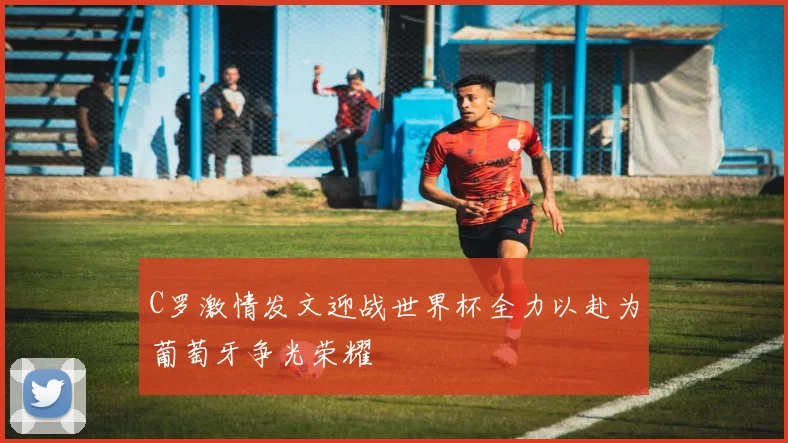 C罗激情发文迎战世界杯全力以赴为葡萄牙争光荣耀