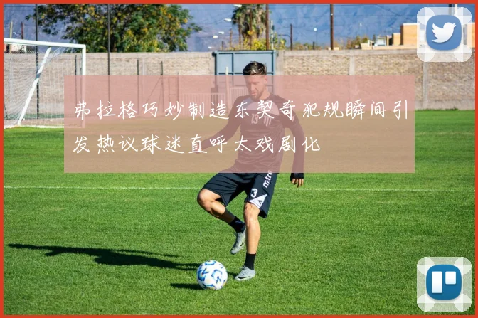 弗拉格巧妙制造东契奇犯规瞬间引发热议球迷直呼太戏剧化