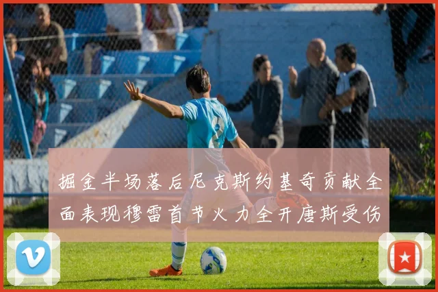 掘金半场落后尼克斯约基奇贡献全面表现穆雷首节火力全开唐斯受伤拼搏不止
