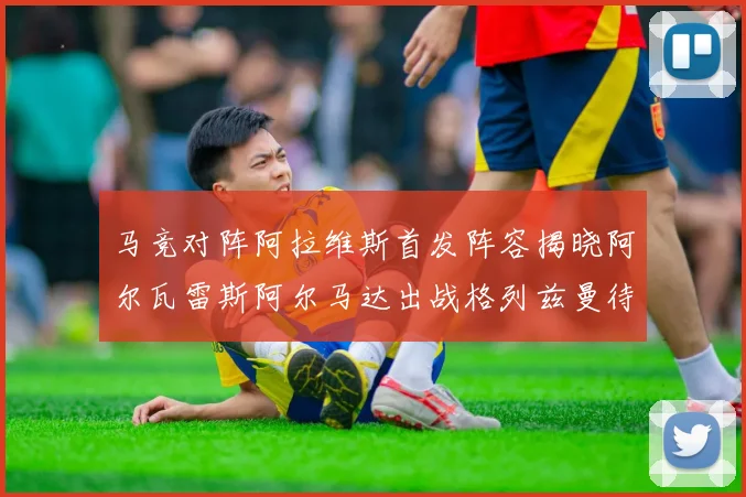 马竞对阵阿拉维斯首发阵容揭晓阿尔瓦雷斯阿尔马达出战格列兹曼待命