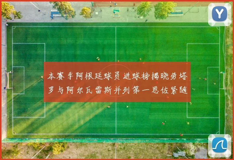 本赛季阿根廷球员进球榜揭晓劳塔罗与阿尔瓦雷斯并列第一恩佐紧随其后